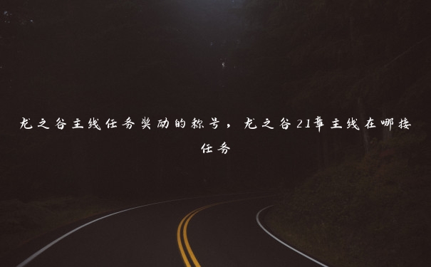 龙之谷主线任务奖励的称号,龙之谷21章主线在哪接任务 龙之谷主线任务奖励的称号,龙之谷21章主线在哪接任务