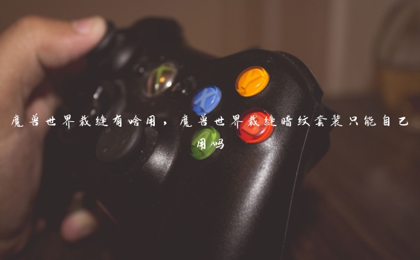 魔兽世界裁缝有啥用,魔兽世界裁缝暗纹套装只能自己用吗 魔兽世界裁缝有啥用,魔兽世界裁缝暗纹套装只能自己用吗