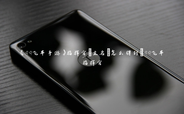 《qq飞车手游》指挥官[主名]怎么得到_qq飞车指挥官