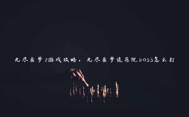 无尽噩梦2游戏攻略,无尽噩梦诡医院boss怎么打 无尽噩梦2游戏攻略,无尽噩梦诡医院boss怎么打