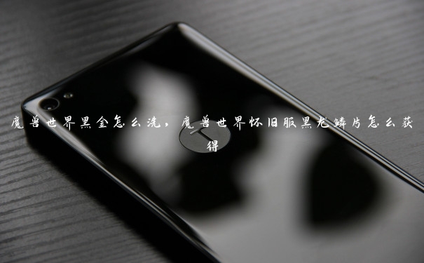 魔兽世界黑金怎么洗,魔兽世界怀旧服黑龙鳞片怎么获得 魔兽世界黑金怎么洗,魔兽世界怀旧服黑龙鳞片怎么获得