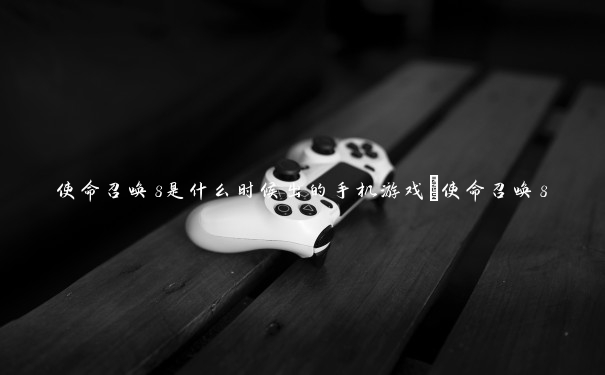 使命召唤8是什么时候出的手机游戏_使命召唤8 使命召唤8是什么时候出的手机游戏_使命召唤8