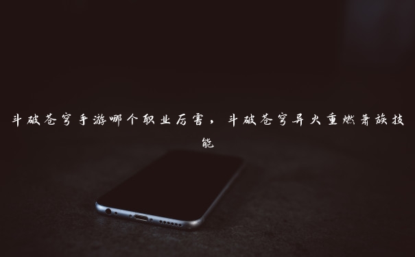 斗破苍穹手游哪个职业厉害,斗破苍穹异火重燃萧族技能 斗破苍穹手游哪个职业厉害,斗破苍穹异火重燃萧族技能