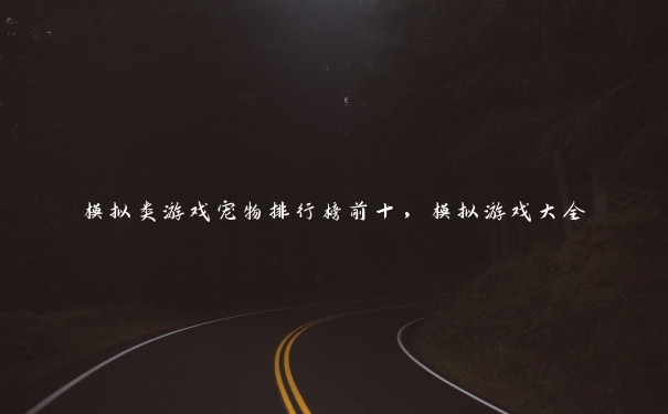 模拟类游戏宠物排行榜前十,模拟游戏大全 模拟类游戏宠物排行榜前十,模拟游戏大全