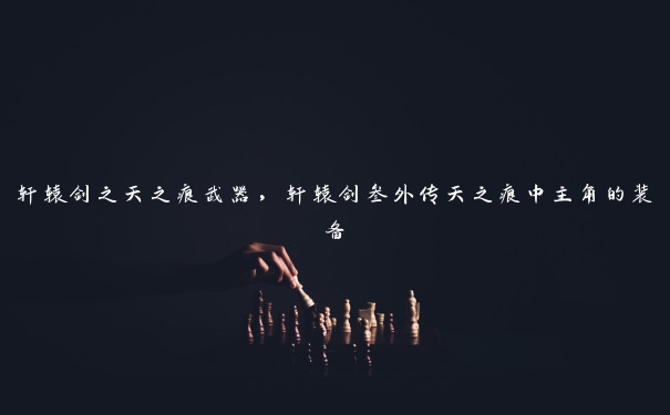 轩辕剑之天之痕武器,轩辕剑叁外传天之痕中主角的装备 轩辕剑之天之痕武器,轩辕剑叁外传天之痕中主角的装备