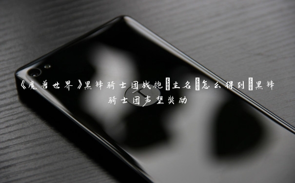 《魔兽世界》黑锋骑士团战袍[主名]怎么得到_黑锋骑士团声望奖励