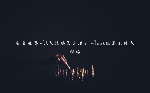 魔兽世界wlk竞技场怎么进,wlk80级怎么排竞技场 魔兽世界wlk竞技场怎么进,wlk80级怎么排竞技场