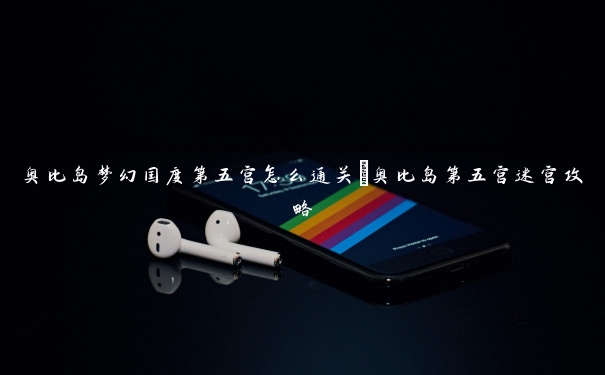 奥比岛梦幻国度第五宫怎么通关_奥比岛第五宫迷宫攻略 奥比岛梦幻国度第五宫怎么通关_奥比岛第五宫迷宫攻略