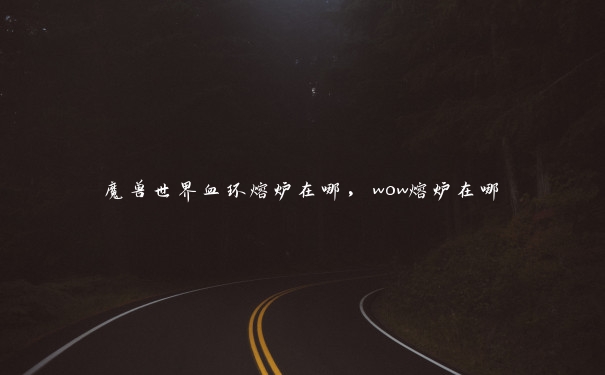 魔兽世界血环熔炉在哪,wow熔炉在哪 魔兽世界血环熔炉在哪,wow熔炉在哪