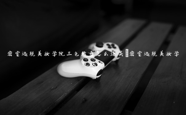 密室逃脱美妆学院三色转盘怎么通关_密室逃脱美妆学院攻略 密室逃脱美妆学院三色转盘怎么通关_密室逃脱美妆学院攻略