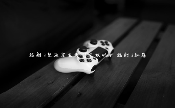 辐射3望海崖主线图文攻略,辐射3秘籍 辐射3望海崖主线图文攻略,辐射3秘籍