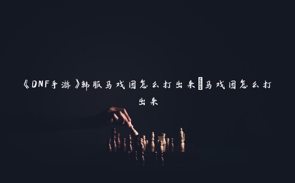 《DNF手游》韩服马戏团怎么打出来_马戏团怎么打出来 《DNF手游》韩服马戏团怎么打出来_马戏团怎么打出来