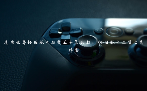 魔兽世界怀旧服卡拉赞王子怎么打,怀旧服卡拉赞亡灵掉落 魔兽世界怀旧服卡拉赞王子怎么打,怀旧服卡拉赞亡灵掉落