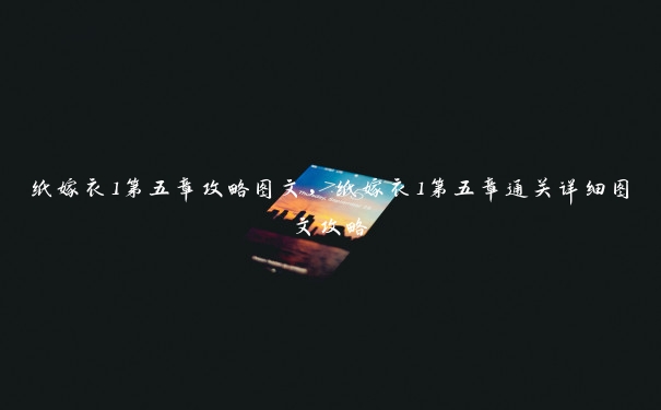 纸嫁衣1第五章攻略图文,纸嫁衣1第五章通关详细图文攻略 纸嫁衣1第五章攻略图文,纸嫁衣1第五章通关详细图文攻略