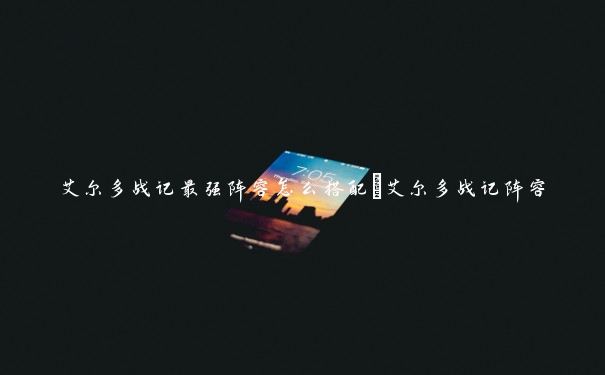 艾尔多战记最强阵容怎么搭配_艾尔多战记阵容 艾尔多战记最强阵容怎么搭配_艾尔多战记阵容
