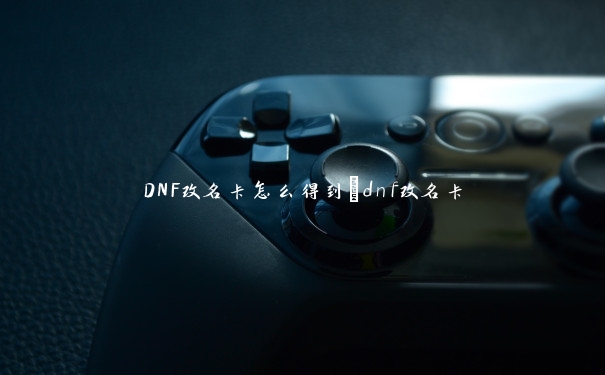 DNF改名卡怎么得到_dnf改名卡