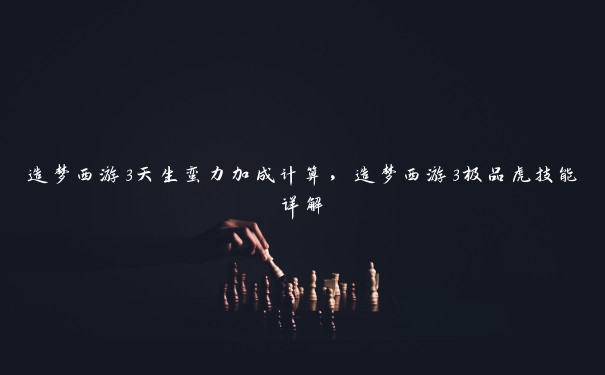造梦西游3天生蛮力加成计算,造梦西游3极品虎技能详解 造梦西游3天生蛮力加成计算,造梦西游3极品虎技能详解