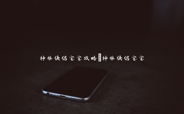 神雕侠侣宝宝攻略_神雕侠侣宝宝 神雕侠侣宝宝攻略_神雕侠侣宝宝
