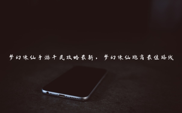 梦幻诛仙手游平民攻略最新,梦幻诛仙跑商最佳路线 梦幻诛仙手游平民攻略最新,梦幻诛仙跑商最佳路线