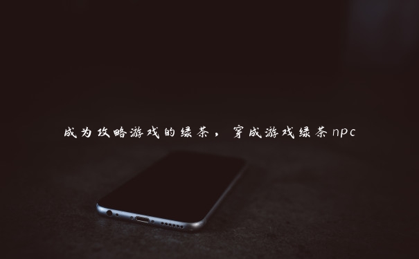 成为攻略游戏的绿茶,穿成游戏绿茶npc 成为攻略游戏的绿茶,穿成游戏绿茶npc