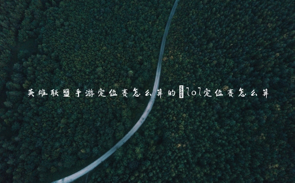 英雄联盟手游定位赛怎么算的_lol定位赛怎么算 英雄联盟手游定位赛怎么算的_lol定位赛怎么算