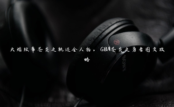 火焰纹章苍炎之轨迹全人物,GBA苍炎之勇者图文攻略 火焰纹章苍炎之轨迹全人物,GBA苍炎之勇者图文攻略