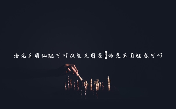 洛克王国仙魅可叮技能表图鉴_洛克王国魅惑可叮 洛克王国仙魅可叮技能表图鉴_洛克王国魅惑可叮