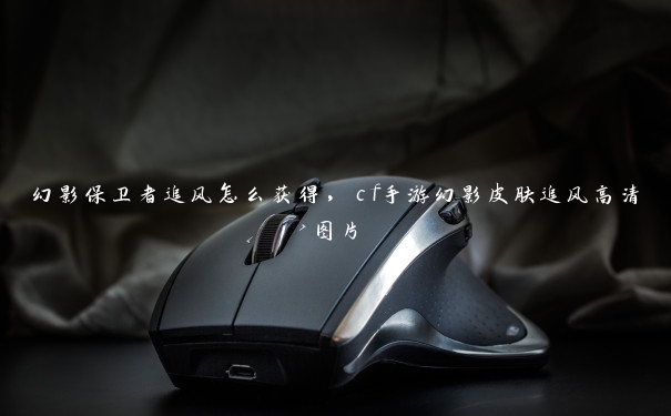 幻影保卫者追风怎么获得,cf手游幻影皮肤追风高清图片 幻影保卫者追风怎么获得,cf手游幻影皮肤追风高清图片