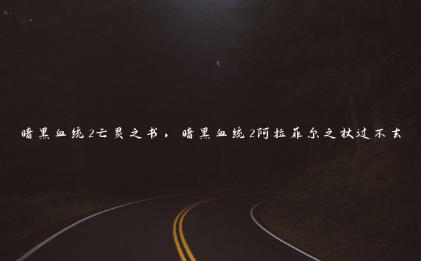 暗黑血统2亡灵之书,暗黑血统2阿拉菲尔之杖过不去 暗黑血统2亡灵之书,暗黑血统2阿拉菲尔之杖过不去