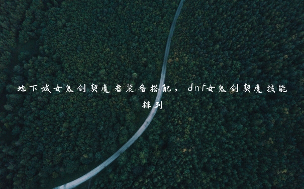 地下城女鬼剑契魔者装备搭配,dnf女鬼剑契魔技能排列 地下城女鬼剑契魔者装备搭配,dnf女鬼剑契魔技能排列