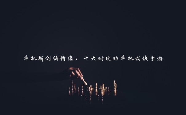 单机新剑侠情缘,十大耐玩的单机武侠手游 单机新剑侠情缘,十大耐玩的单机武侠手游