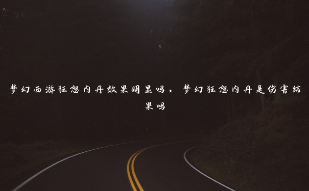 梦幻西游狂怒内丹效果明显吗,梦幻狂怒内丹是伤害结果吗 梦幻西游狂怒内丹效果明显吗,梦幻狂怒内丹是伤害结果吗