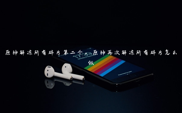 原神解冻所有碎片第二个，原神再次解冻所有碎片怎么做