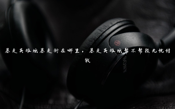 暴走英雄坛暴走街在哪里,暴走英雄坛帮不帮段无忧付钱 暴走英雄坛暴走街在哪里,暴走英雄坛帮不帮段无忧付钱