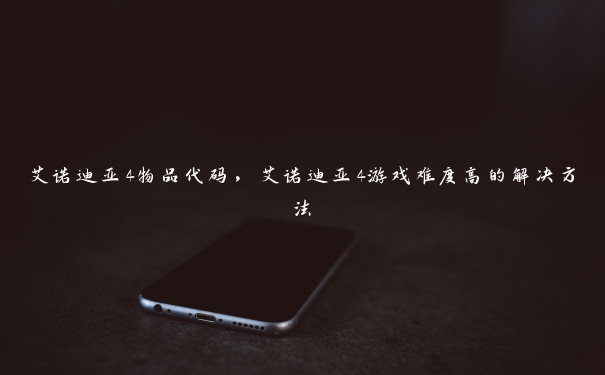 艾诺迪亚4物品代码,艾诺迪亚4游戏难度高的解决方法 艾诺迪亚4物品代码,艾诺迪亚4游戏难度高的解决方法