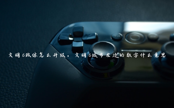 文明6政体怎么升级,文明6城市左边的数字什么意思 文明6政体怎么升级,文明6城市左边的数字什么意思