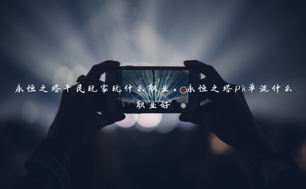 永恒之塔平民玩家玩什么职业,永恒之塔pk单混什么职业好 永恒之塔平民玩家玩什么职业,永恒之塔pk单混什么职业好