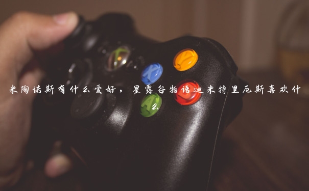 米陶诺斯有什么爱好,星露谷物语迪米特里厄斯喜欢什么 米陶诺斯有什么爱好,星露谷物语迪米特里厄斯喜欢什么