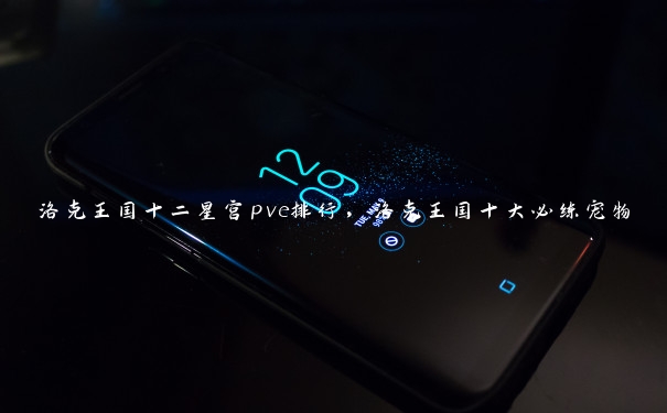 洛克王国十二星宫pve排行,洛克王国十大必练宠物 洛克王国十二星宫pve排行,洛克王国十大必练宠物