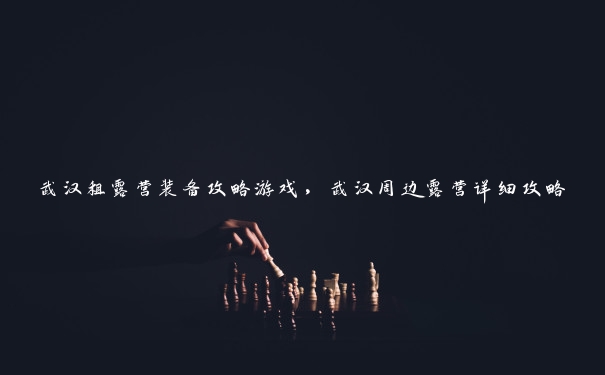 武汉租露营装备攻略游戏,武汉周边露营详细攻略 武汉租露营装备攻略游戏,武汉周边露营详细攻略