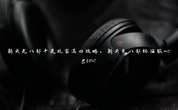 新天龙八部平民玩家满四攻略，新天龙八部怀旧服wegame