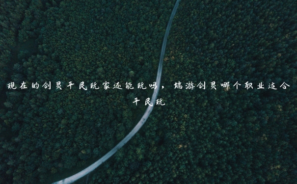 现在的剑灵平民玩家还能玩吗,端游剑灵哪个职业适合平民玩 现在的剑灵平民玩家还能玩吗,端游剑灵哪个职业适合平民玩