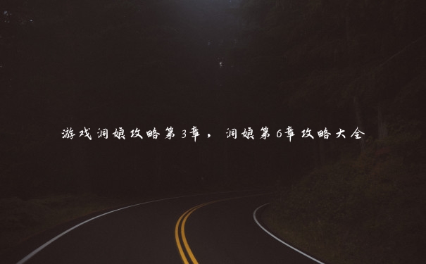 游戏洞娘攻略第3章,洞娘第6章攻略大全 游戏洞娘攻略第3章,洞娘第6章攻略大全