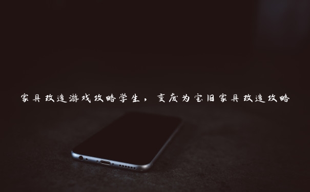 家具改造游戏攻略学生,变废为宝旧家具改造攻略 家具改造游戏攻略学生,变废为宝旧家具改造攻略