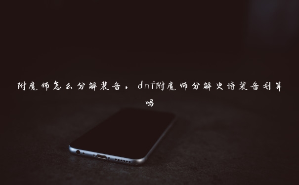 附魔师怎么分解装备,dnf附魔师分解史诗装备划算吗 附魔师怎么分解装备,dnf附魔师分解史诗装备划算吗