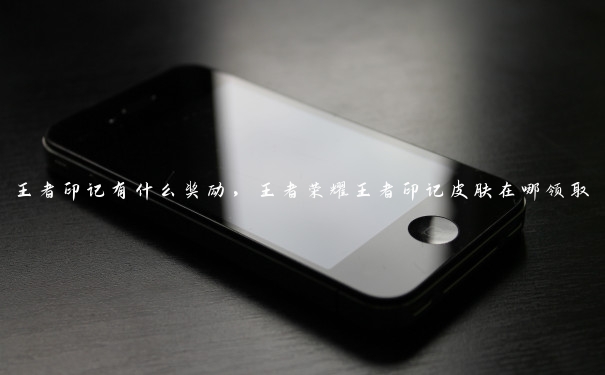 王者印记有什么奖励,王者荣耀王者印记皮肤在哪领取 王者印记有什么奖励,王者荣耀王者印记皮肤在哪领取