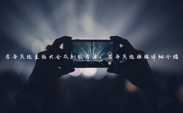 方舟灭绝生物大全及驯服方法，方舟灭绝模组详细介绍