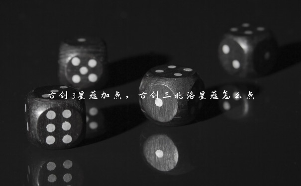 古剑3星蕴加点,古剑三北洛星蕴怎么点 古剑3星蕴加点,古剑三北洛星蕴怎么点