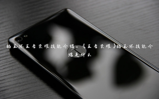 杨玉环王者荣耀技能介绍，《王者荣耀》杨玉环技能介绍是什么