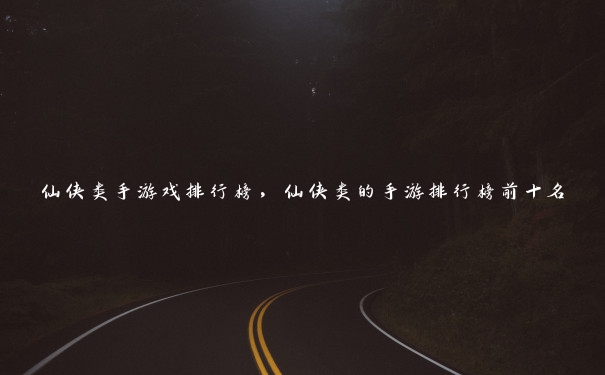 仙侠类手游戏排行榜,仙侠类的手游排行榜前十名 仙侠类手游戏排行榜,仙侠类的手游排行榜前十名
